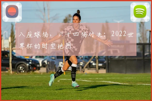 八座球场，六十四场对决：2022世界杯的时空地图