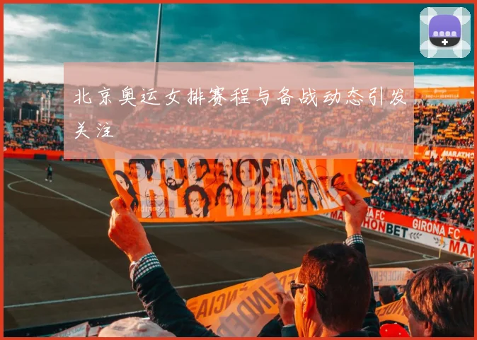北京奥运女排赛程与备战动态引发关注