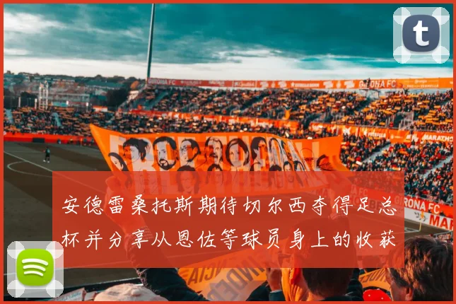 安德雷桑托斯期待切尔西夺得足总杯并分享从恩佐等球员身上的收获