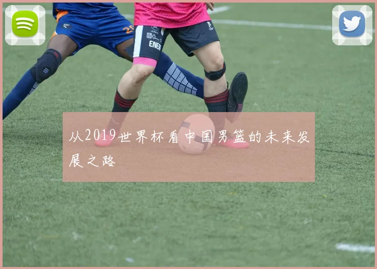 从2019世界杯看中国男篮的未来发展之路