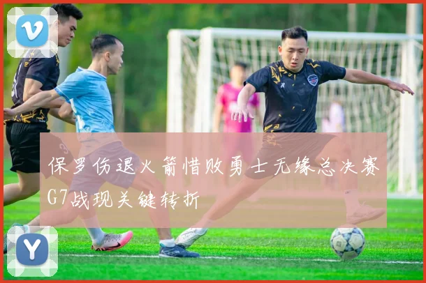 保罗伤退火箭惜败勇士无缘总决赛G7战现关键转折