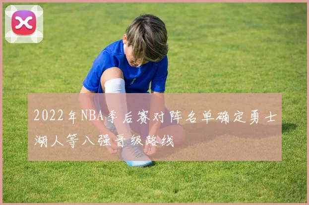 2022年NBA季后赛对阵名单确定勇士湖人等八强晋级路线