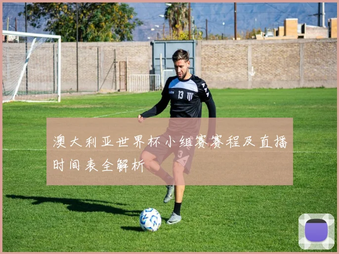 澳大利亚世界杯小组赛赛程及直播时间表全解析