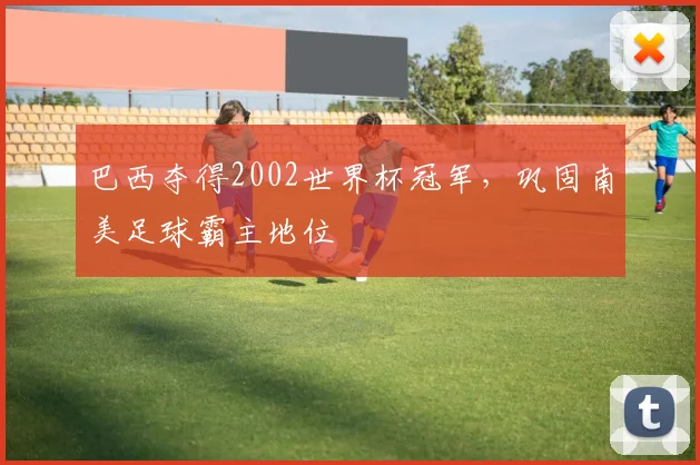 巴西夺得2002世界杯冠军，巩固南美足球霸主地位